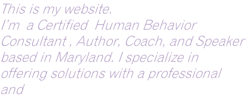 This is my website. I’m  a Certified  Human Behavior  Consultant , Author, Coach, and Speaker  based in Maryland. I specialize in  offering solutions with a professional  and
